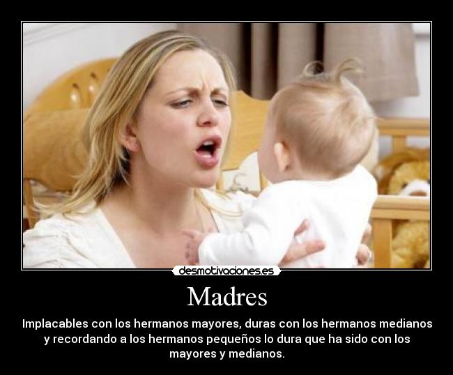 Madres - Implacables con los hermanos mayores, duras con los hermanos medianos
y recordando a los hermanos pequeños lo dura que ha sido con los
mayores y medianos.