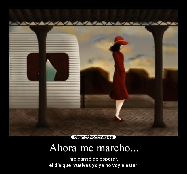 Ahora me marcho... - me cansé de esperar,
el día que vuelvas yo ya no voy a estar.