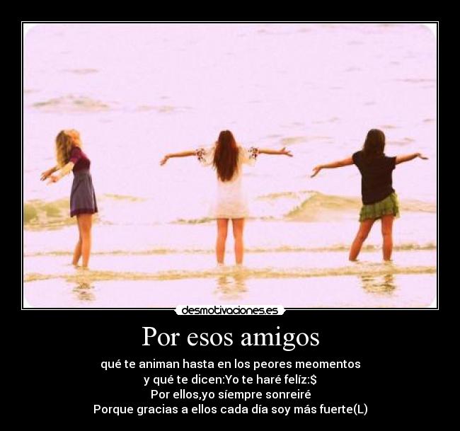 Por esos amigos - qué te animan hasta en los peores meomentos
y qué te dicen:Yo te haré felíz:$
Por ellos,yo síempre sonreiré
Porque gracias a ellos cada día soy más fuerte(L)