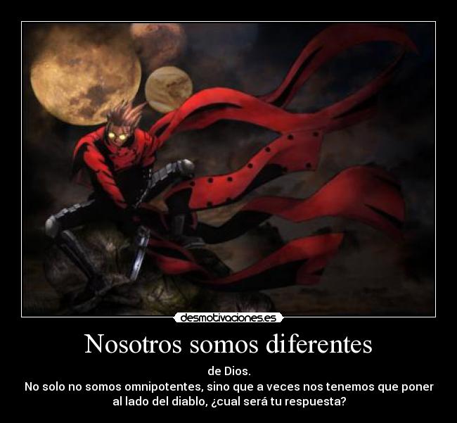Nosotros somos diferentes - de Dios.
No solo no somos omnipotentes, sino que a veces nos tenemos que poner
al lado del diablo, ¿cual será tu respuesta?