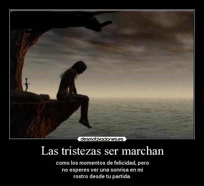 Las tristezas ser marchan - como los momentos de felicidad, pero
no esperes ver una sonrisa en mi
rostro desde tu partida.