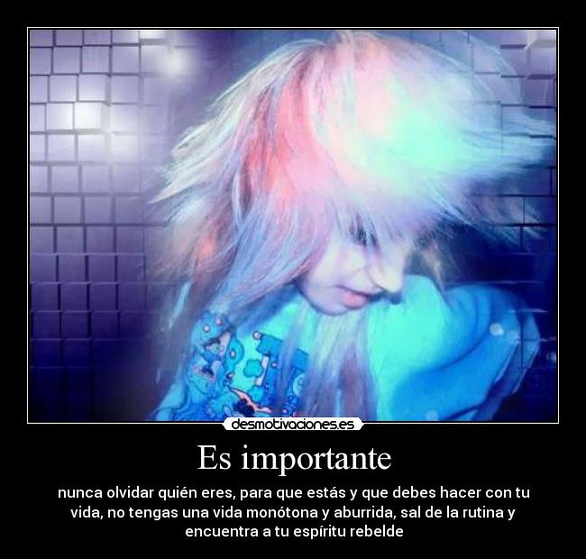 Es importante - nunca olvidar quién eres, para que estás y que debes hacer con tu
vida, no tengas una vida monótona y aburrida, sal de la rutina y
encuentra a tu espíritu rebelde