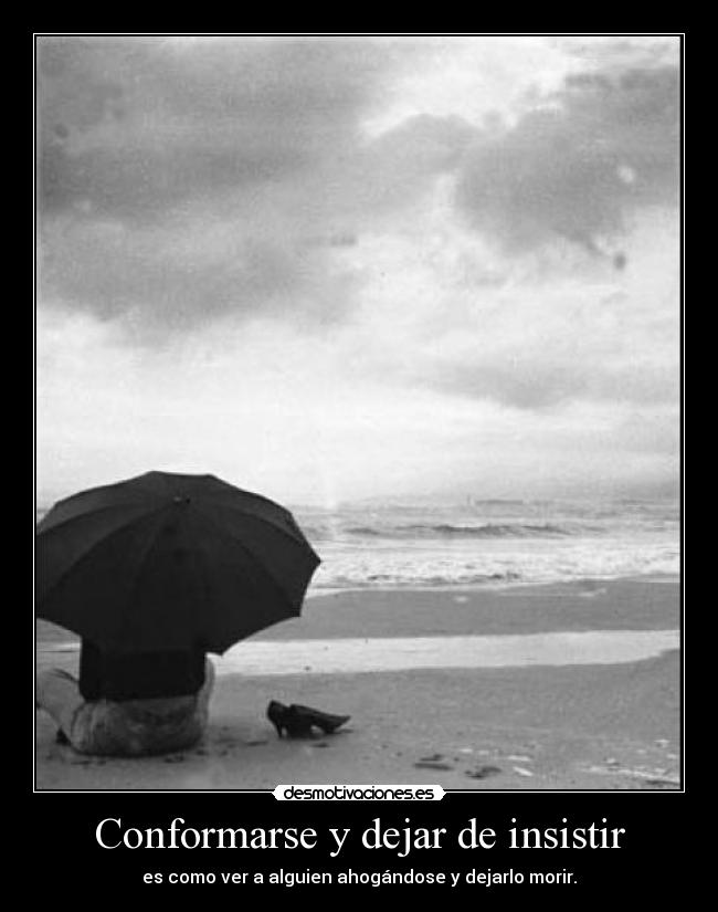 Conformarse y dejar de insistir - es como ver a alguien ahogándose y dejarlo morir.