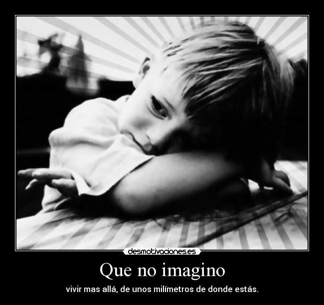 Que no imagino - vivir mas allá, de unos milímetros de donde estás.