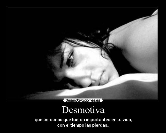 Desmotiva - que personas que fueron importantes en tu vida,
con el tiempo las pierdas..