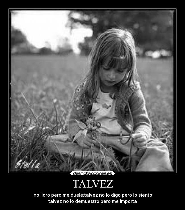 TALVEZ - no lloro pero me duele;talvez no lo digo pero lo siento
talvez no lo demuestro pero me importa