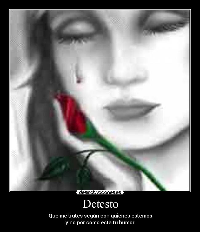 Detesto - Que me trates según con quienes estemos
y no por como esta tu humor