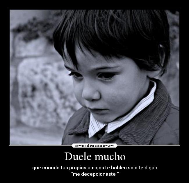 Duele mucho - que cuando tus propios amigos te hablen solo te digan
¨me decepcionaste ¨