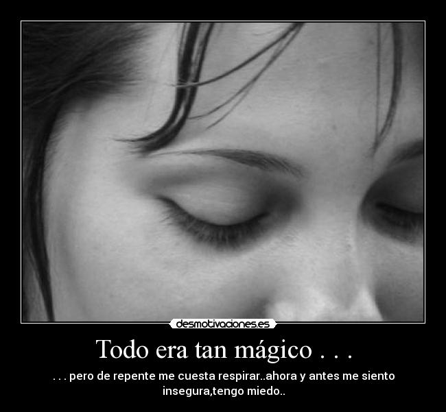 Todo era tan mágico . . . - . . . pero de repente me cuesta respirar..ahora y antes me siento
insegura,tengo miedo..