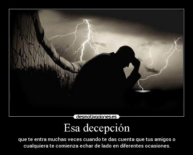 Esa decepción - que te entra muchas veces cuando te das cuenta que tus amigos o
cualquiera te comienza echar de lado en diferentes ocasiones.