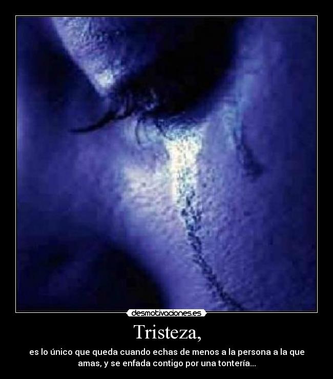 Tristeza, - es lo único que queda cuando echas de menos a la persona a la que
amas, y se enfada contigo por una tontería...
