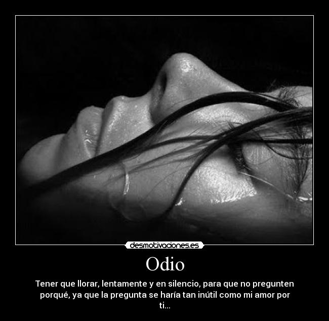 Odio - Tener que llorar, lentamente y en silencio, para que no pregunten
porqué, ya que la pregunta se haría tan inútil como mi amor por
ti...
