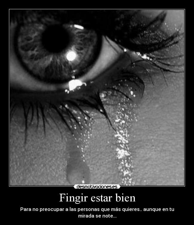 Fingir estar bien - Para no preocupar a las personas que más quieres.. aunque en tu mirada se note...