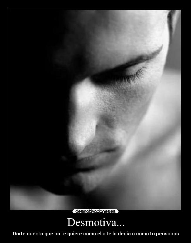 Desmotiva... - Darte cuenta que no te quiere como ella te lo decia o como tu pensabas