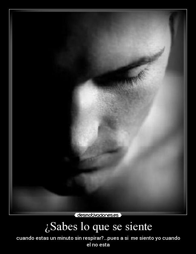 ¿Sabes lo que se siente - cuando estas un minuto sin respirar?...pues a si  me siento yo cuando el no esta