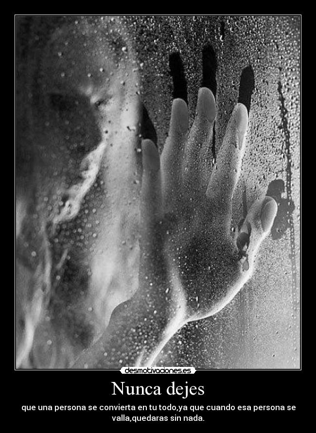 Nunca dejes - que una persona se convierta en tu todo,ya que cuando esa persona se
valla,quedaras sin nada.