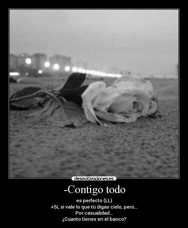 -Contigo todo - es perfecto (LL)
+Sí, si vale lo que tú digas cielo, pero...
Por casualidad...
¿Cuanto tienes en el banco?