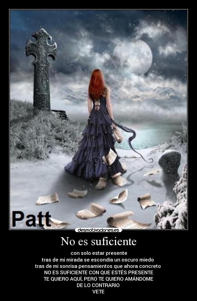 No es suficiente - con solo estar presente
tras de mi mirada se escondía un oscuro miedo 
tras de mi sonrisa pensamientos que ahora concreto 
NO ES SUFICIENTE CON QUE ESTÉS PRESENTE
TE QUIERO AQUÍ, PERO TE QUIERO AMÁNDOME
DE LO CONTRARIO 
VETE