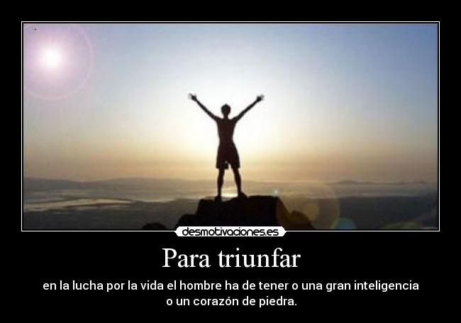 Para triunfar - en la lucha por la vida el hombre ha de tener o una gran inteligencia
o un corazón de piedra.