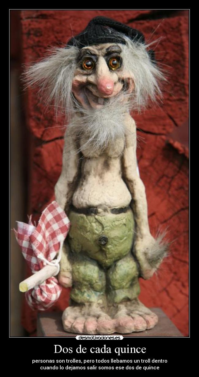 Dos de cada quince - personas son trolles, pero todos llebamos un troll dentro
cuando lo dejamos salir somos ese dos de quince