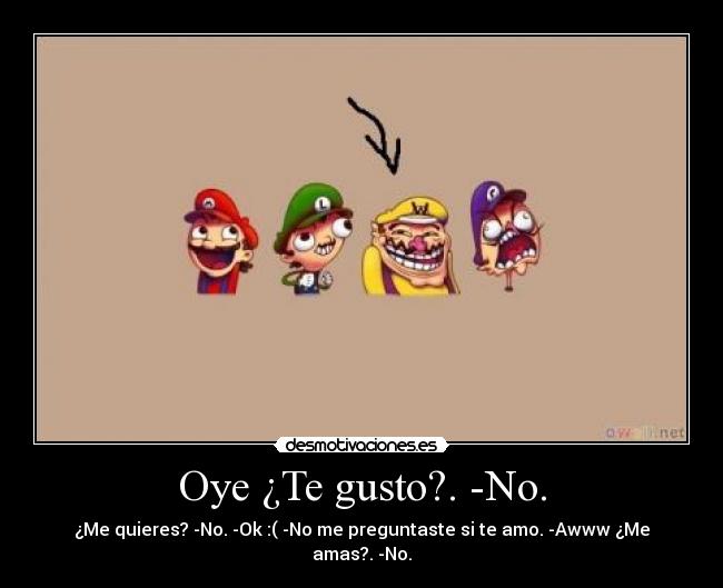 Oye ¿Te gusto?. -No. - ¿Me quieres? -No. -Ok :( -No me preguntaste si te amo. -Awww ¿Me amas?. -No.