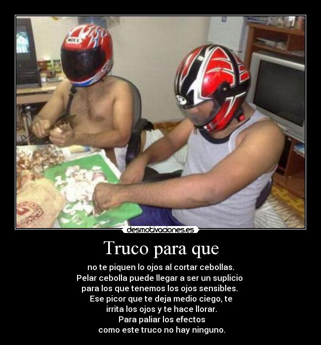 Truco para que - no te piquen lo ojos al cortar cebollas.
Pelar cebolla puede llegar a ser un suplicio
para los que tenemos los ojos sensibles.
Ese picor que te deja medio ciego, te
irrita los ojos y te hace llorar.
Para paliar los efectos
como este truco no hay ninguno.