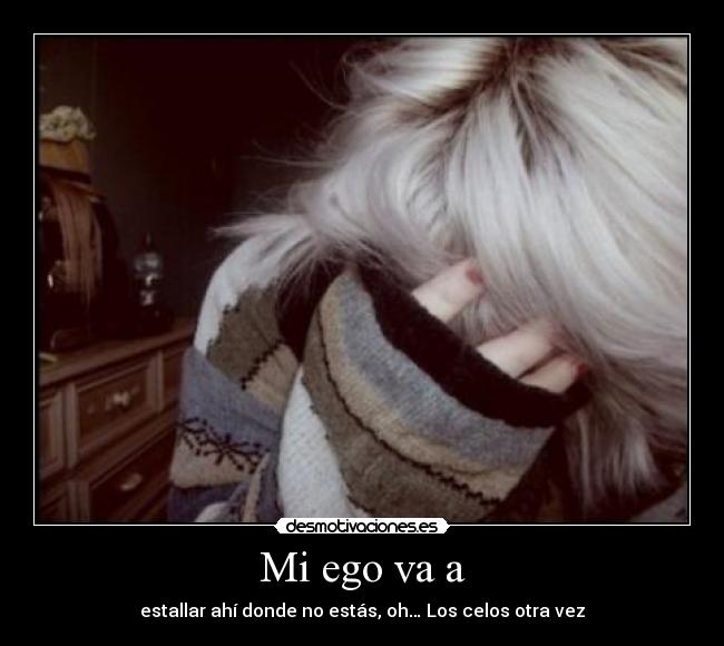 Mi ego va a - estallar ahí donde no estás, oh… Los celos otra vez