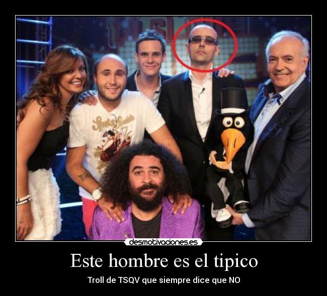 Este hombre es el tipico - Troll de TSQV que siempre dice que NO