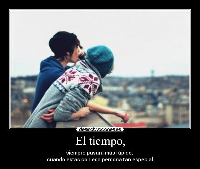 El tiempo, - siempre pasará más rápido, 
cuando estás con esa persona tan especial.