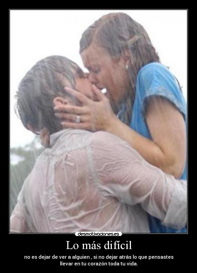 Lo más difícil - no es dejar de ver a alguien , si no dejar atrás lo que pensastes
llevar en tu corazón toda tu vida.