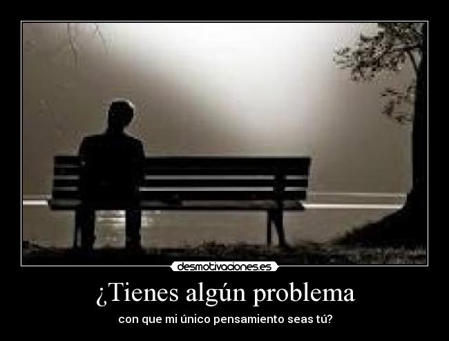 ¿Tienes algún problema - con que mi único pensamiento seas tú?