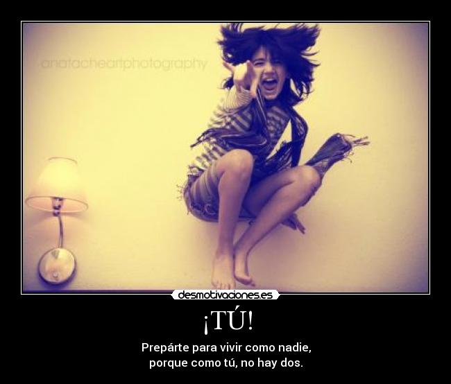 ¡TÚ! - Prepárte para vivir como nadie,
porque como tú, no hay dos.
