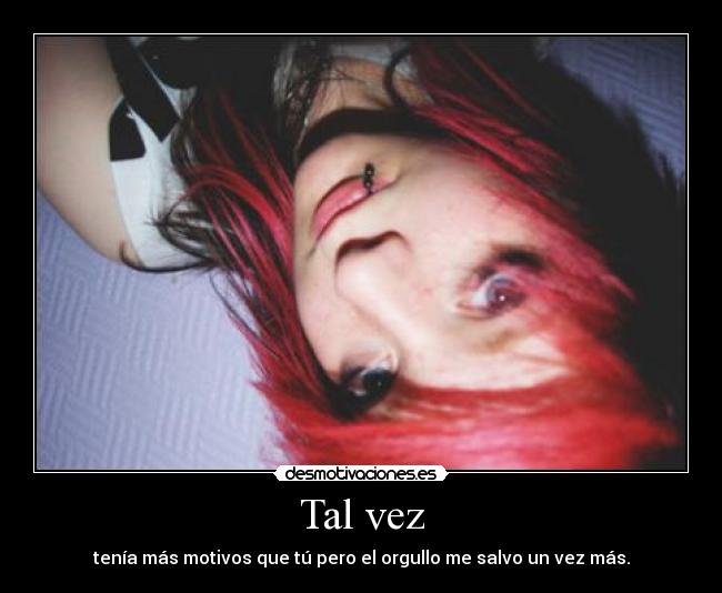 Tal vez - tenía más motivos que tú pero el orgullo me salvo un vez más.