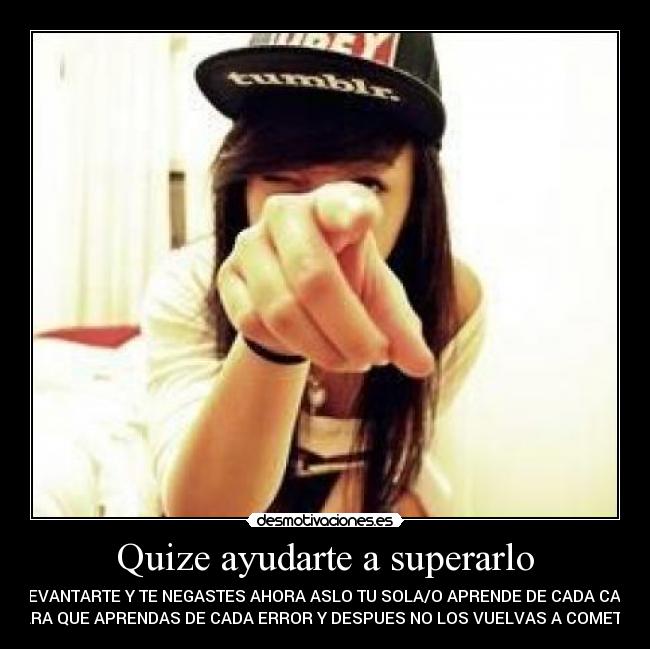 Quize ayudarte a superarlo - A LEVANTARTE Y TE NEGASTES AHORA ASLO TU SOLA/O APRENDE DE CADA CAIDA
PARA QUE APRENDAS DE CADA ERROR Y DESPUES NO LOS VUELVAS A COMETER