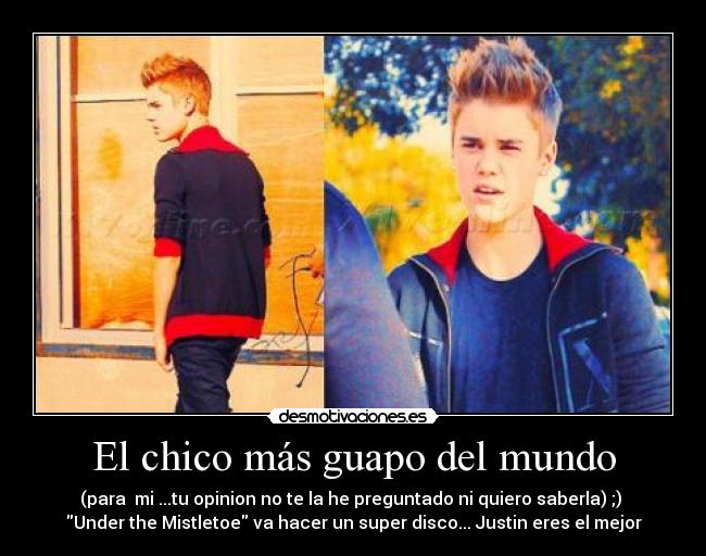 El chico más guapo del mundo - (para mi ...tu opinion no te la he preguntado ni quiero saberla) ;)
Under the Mistletoe va hacer un super disco... Justin eres el mejor