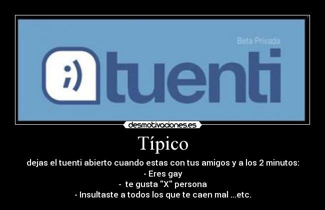 Típico - dejas el tuenti abierto cuando estas con tus amigos y a los 2 minutos:
- Eres gay
- te gusta X persona
- Insultaste a todos los que te caen mal ...etc.