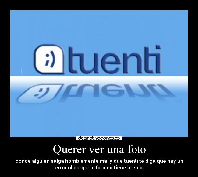 Querer ver una foto - donde alguien salga horriblemente mal y que tuenti te diga que hay un
error al cargar la foto no tiene precio.