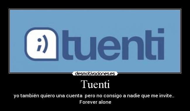 Tuenti - yo también quiero una cuenta  pero no consigo a nadie que me invite..  
Forever alone