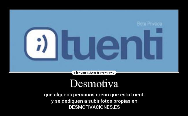 Desmotiva - que algunas personas crean que esto tuenti
y se dediquen a subir fotos propias en
DESMOTIVACIONES.ES