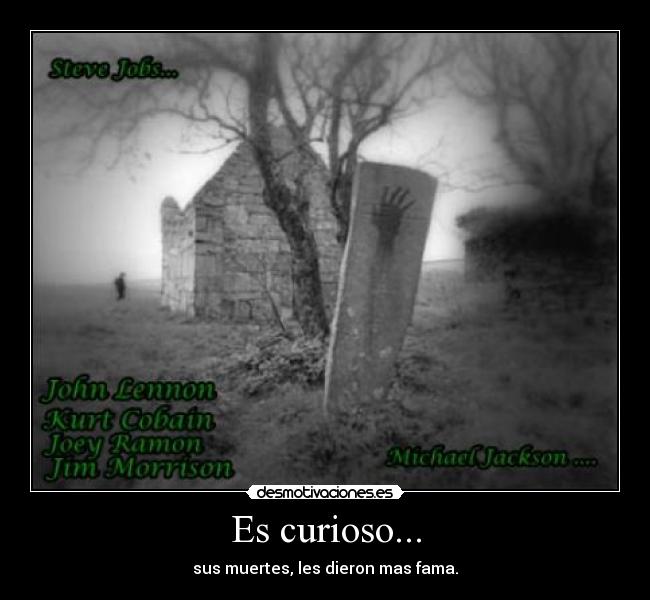 Es curioso... - sus muertes, les dieron mas fama.