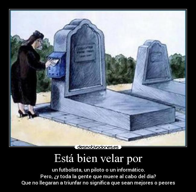 Está bien velar por - un futbolista, un piloto o un informático.
Pero, ¿y toda la gente que muere al cabo del día?
Que no llegaran a triunfar no significa que sean mejores o peores