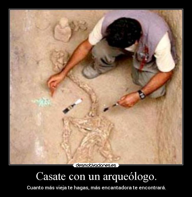 Casate con un arqueólogo. - Cuanto más vieja te hagas, más encantadora te encontrará.