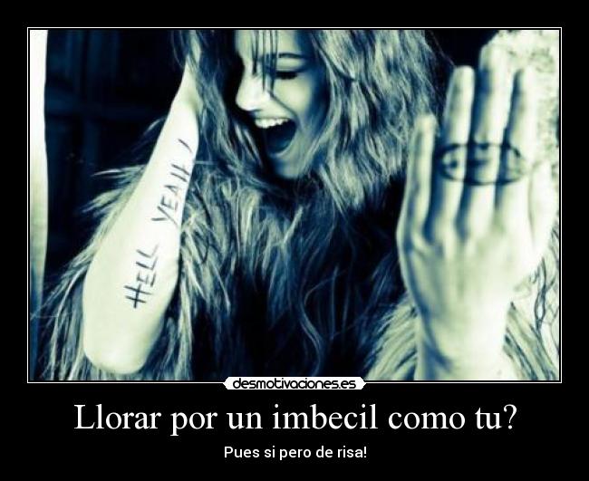 Llorar por un imbecil como tu? - Pues si pero de risa!
