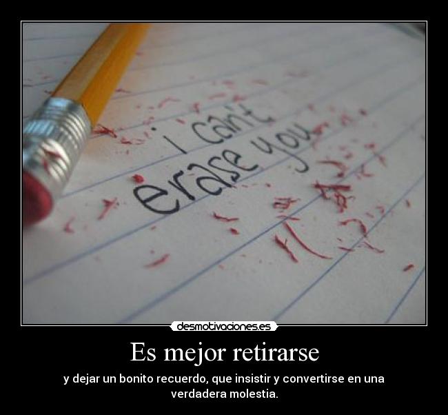 Es mejor retirarse - y dejar un bonito recuerdo, que insistir y convertirse en una verdadera molestia.