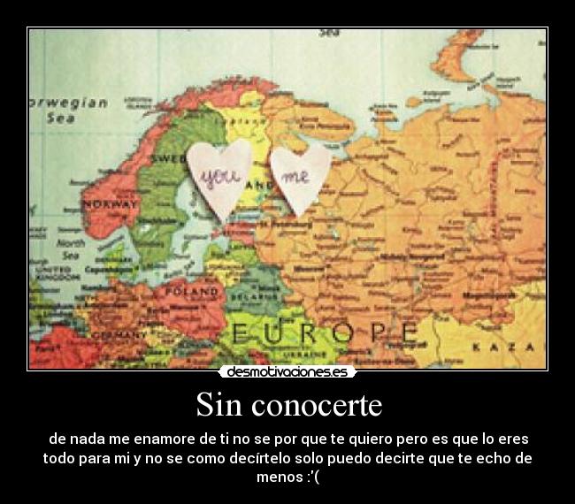 Sin conocerte - de nada me enamore de ti no se por que te quiero pero es que lo eres
todo para mi y no se como decírtelo solo puedo decirte que te echo de
menos :(