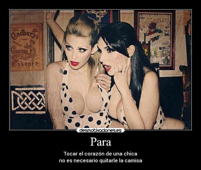 Para - Tocar el corazón de una chica
no es necesario quitarle la camisa