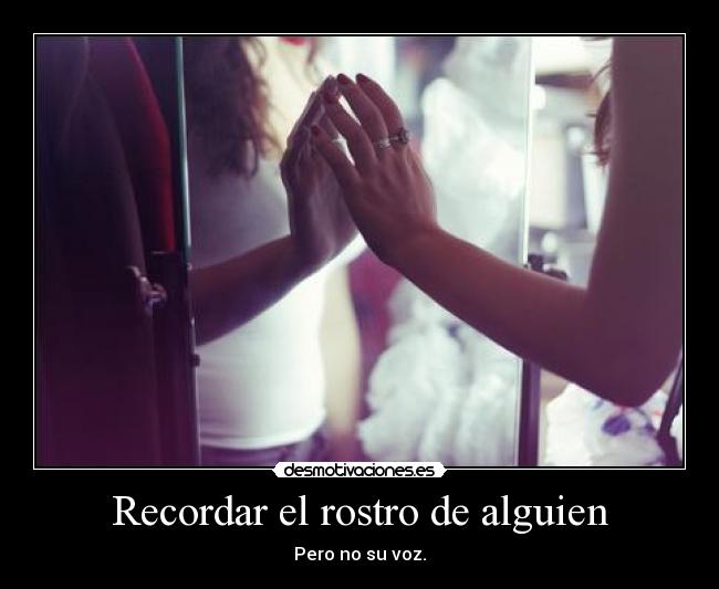 Recordar el rostro de alguien - Pero no su voz.