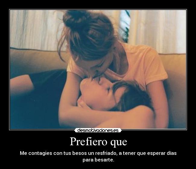 Prefiero que - Me contagies con tus besos un resfriado, a tener que esperar días para besarte.