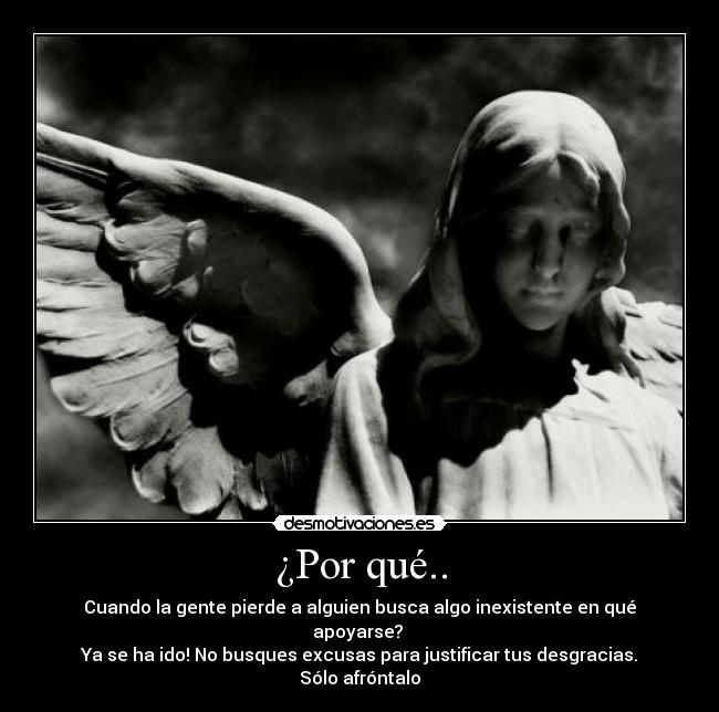 ¿Por qué.. - Cuando la gente pierde a alguien busca algo inexistente en qué apoyarse?
Ya se ha ido! No busques excusas para justificar tus desgracias.
Sólo afróntalo