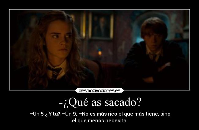 -¿Qué as sacado? - –Un 5 ¿ Y tu? –Un 9. –No es más rico el que más tiene, sino el que menos necesita.